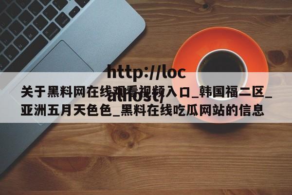 关于黑料网在线观看视频入口_韩国福二区_亚洲五月天色色_黑料在线吃瓜网站的信息