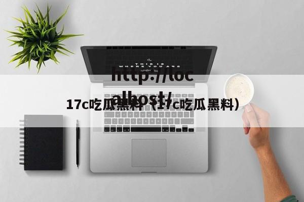 17c吃瓜黑料（17c吃瓜黑料）