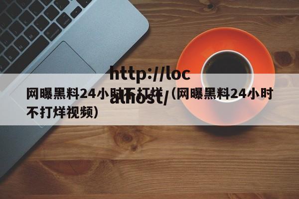 网曝黑料24小时不打烊（网曝黑料24小时不打烊视频）