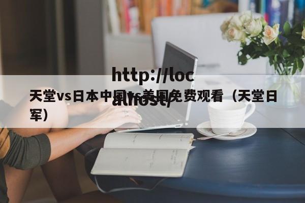 天堂vs日本中国vs美国免费观看（天堂日军）